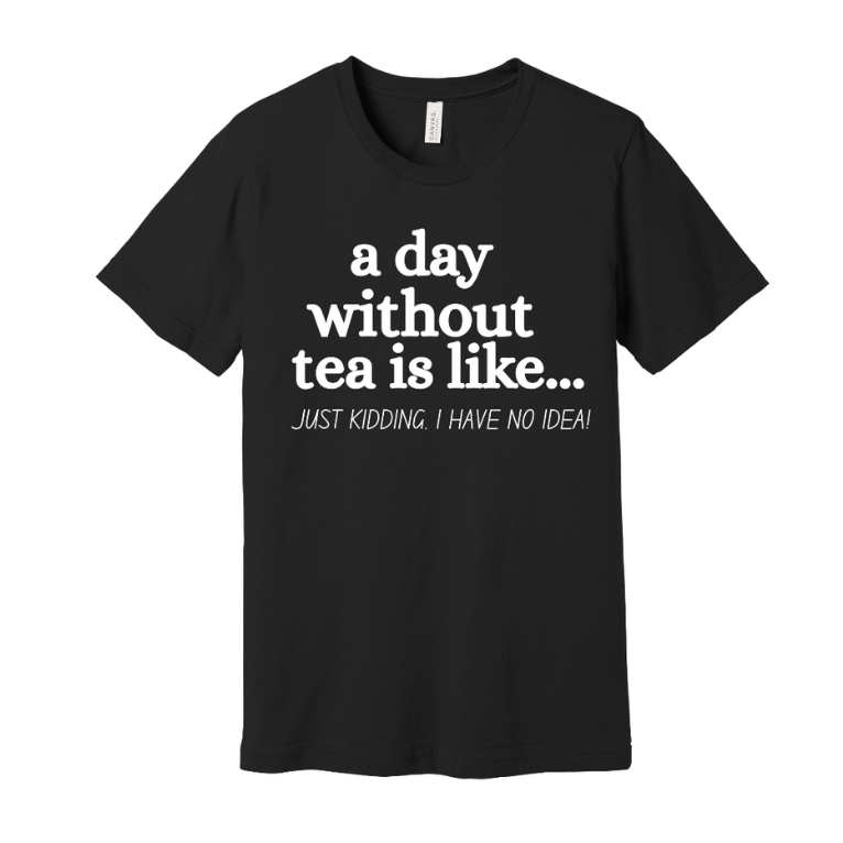Black t-shirt with white text 'a day without tea is like...'